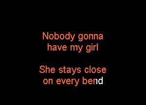 Nobody gonna
have my girl

She stays close
on every bend
