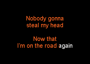 Nobody gonna
steal my head

Now that
Fm on the road again