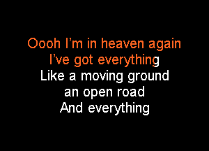 Oooh Fm in heaven again
I've got everything

Like a moving ground
an open road
And everything