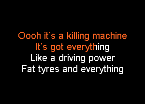 Oooh ifs a killing machine
It s got everything

Like a driving power
Fat tyres and everything