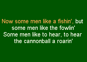 Now some men like a fishin', but
some men like the fowlin'
Some men like to hear, to hear
the cannonball a roarin'