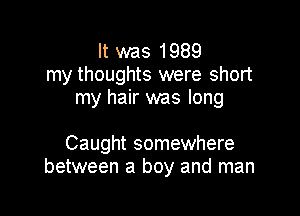 It was 1989
my thoughts were short
my hair was long

Caught somewhere
between a boy and man