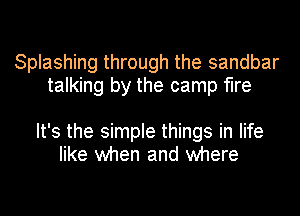 Splashing through the sandbar
talking by the camp fire

It's the simple things in life
like when and where