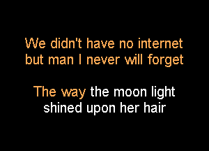 We didn't have no internet
but man I never will forget

The way the moon light
shined upon her hair