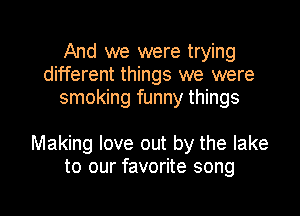 And we were trying
different things we were
smoking funny things

Making love out by the lake
to our favorite song

g