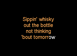 Sippin' whisky
out the bottle

not thinking
'bout tomorrow