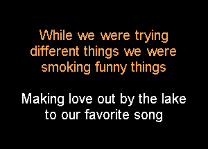 While we were trying
different things we were
smoking funny things

Making love out by the lake
to our favorite song

g