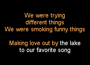 We were trying
different things
We were smoking funny things

Making love out by the lake
to our favorite song