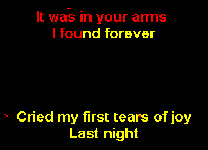 It wait. in your arms
I found forever

Cried my first tears of joy
Last night