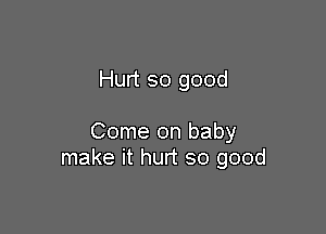 Hurt so good

Come on baby
make it hurt so good