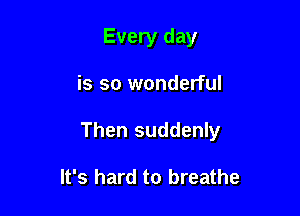 Every day

is so wonderful

Then suddenly

It's hard to breathe