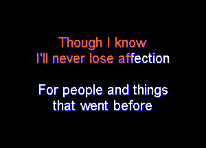 Though I know
I'll never lose affection

For people and things
that went before