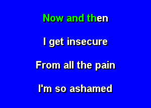 Now and then

I get insecure

From all the pain

I'm so ashamed