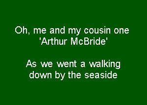 Oh, me and my cousin one
'Arthur McBride'

As we went a walking
down by the seaside