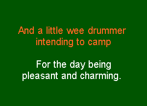 And a little wee drummer
intending to camp

For the day being
pleasant and charming.