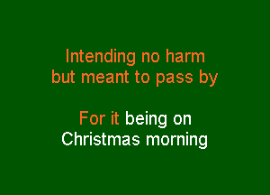 Intending no harm
but meant to pass by

For it being on
Christmas morning