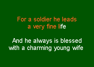 For a soldier he leads
a very fme life

And he always is blessed
with a charming young wife