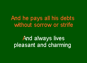 And he pays all his debts
without sorrow or strife

And always lives
pleasant and charming