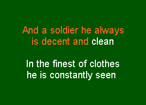 And a soldier he always
is decent and clean

In the finest of clothes
he is constantly seen