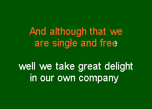 And although that we
are singIe and free

well we take great delight
in our own company
