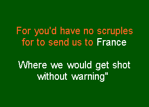 For you'd have no scruples
for to send us to France

Where we would get shot
without warning