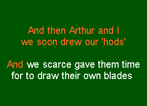 And then Arthur and I
we soon drew our 'hods'

And we scarce gave them time
for to draw their own blades
