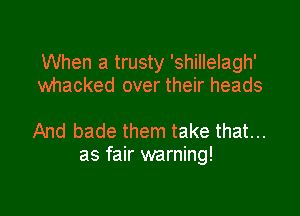 When a trusty 'shillelagh'
whacked over their heads

And bade them take that...
as fair warning!