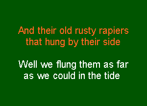 And their old rusty rapiers
that hung by their side

Well we flung them as far
as we could in the tide