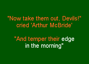 Now take them out, Devils!
cried 'Arthur McBride'

And temper their edge
in the morning