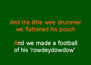 And the little wee drummer
we fIattened his pouch

And we made a football
of his 'rowdeydowdow'