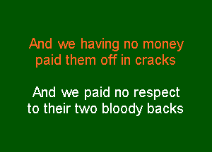 And we having no money
paid them off in cracks

And we paid no respect
to their two bloody backs