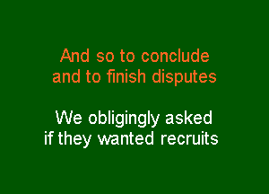 And so to conclude
and to finish disputes

We obligingly asked
if they wanted recruits
