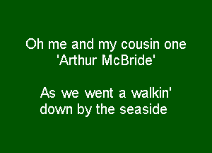 Oh me and my cousin one
'Arthur McBride'

As we went a walkin'
down by the seaside