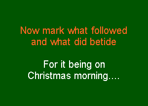 Now mark what followed
and what did betide

For it being on
Christmas morning....