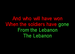 And who will have won
When the soldiers have gone

From the Lebanon
The Lebanon