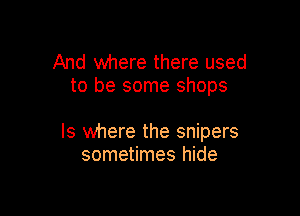 And where there used
to be some shops

Is where the snipers
sometimes hide