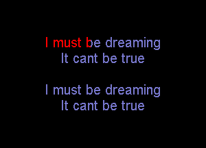 I must be dreaming
It cant be true

I must be dreaming
It cant be true