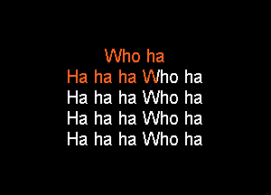 Who ha
Ha ha ha Who ha
Ha ha ha Who ha

Ha ha ha Who ha
Ha ha ha Who ha