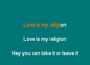 Love is my religion

Love is my religion

Hey you can take it or leave it