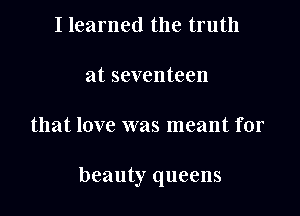 I learned the truth

at seventeen

that love was meant for

beauty queens