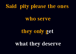 Said pity please the ones

who serve

they only get

What they deserve