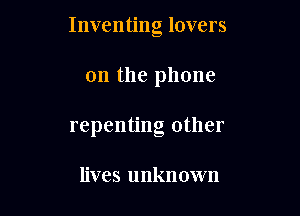 Inventing lovers

on the phone
repenting other

lives unknown