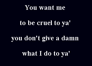 You want me

to be cruel to ya'

you don't give a damn

what I do to ya'