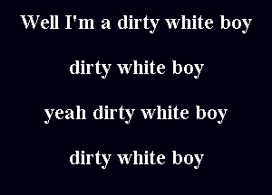 Well I'm a dirty White boy

dirty white boy

yeah dirty white boy

dirty White boy