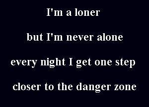 I'm a loner
but I'm never alone
every night I get one step

closer to the danger zone
