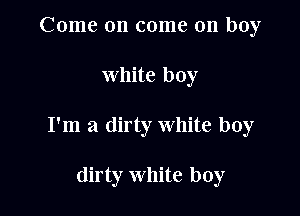 Come on come on boy

white boy

I'm a dirty white boy

dirty White boy