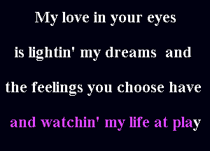 My love in your eyes
is lightin' my dreams and
the feelings you choose have

and watchin' my life at play