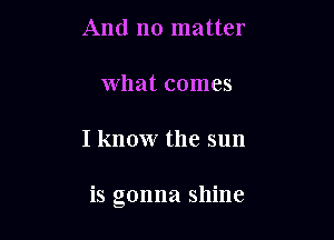 And no matter

What comes

I know the sun

is gonna shine