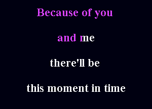 Because of you

and me

there'll be

this moment in time