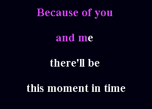 Because of you

and me

there'll be

this moment in time